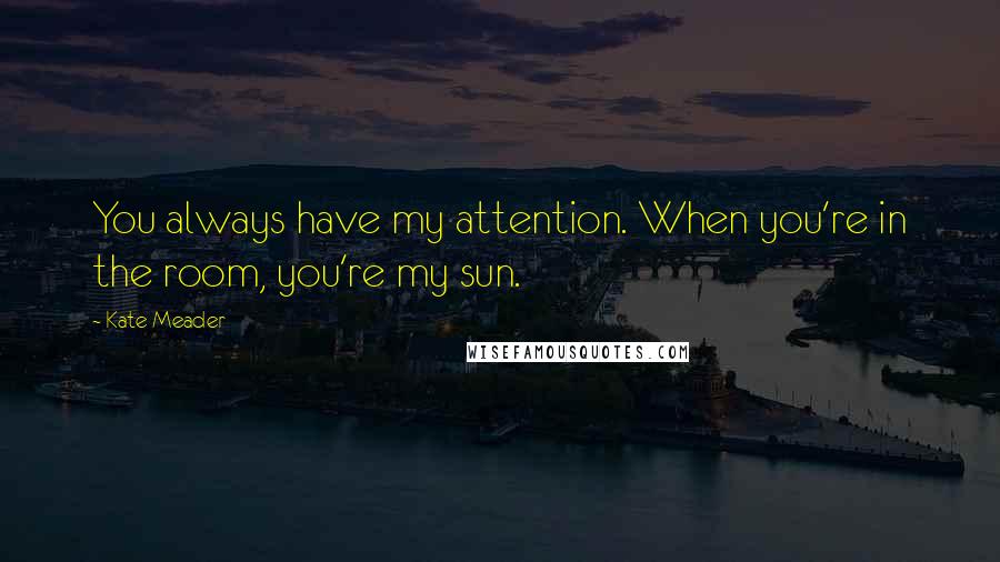 Kate Meader Quotes: You always have my attention. When you're in the room, you're my sun.