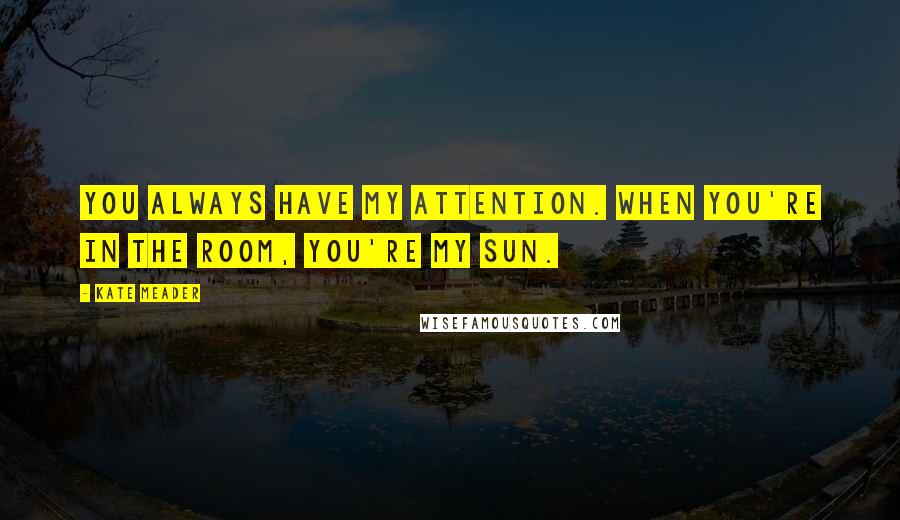 Kate Meader Quotes: You always have my attention. When you're in the room, you're my sun.