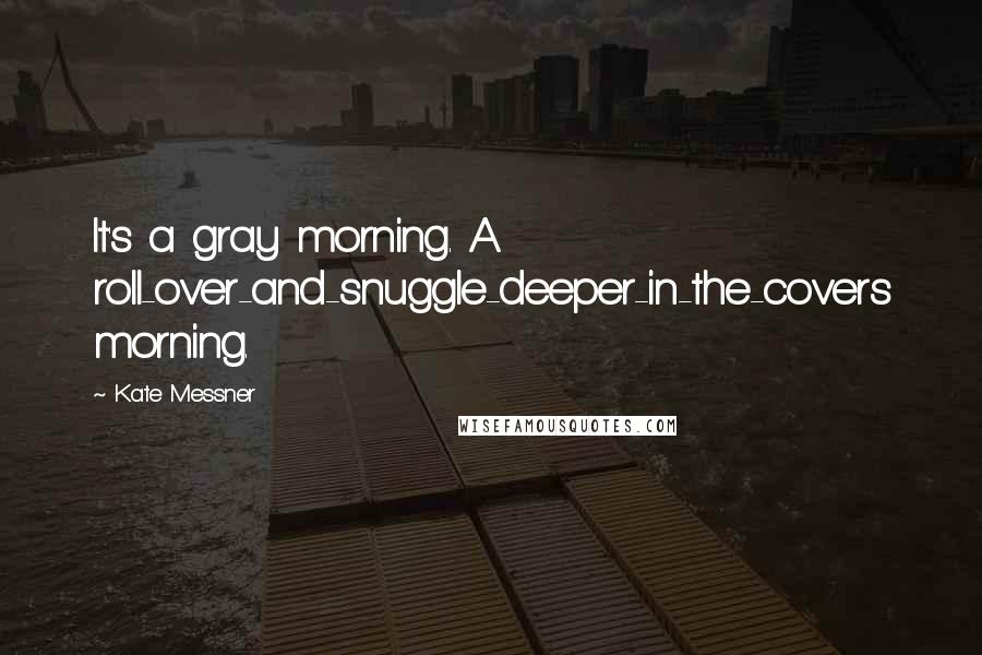 Kate Messner Quotes: It's a gray morning. A roll-over-and-snuggle-deeper-in-the-covers morning.