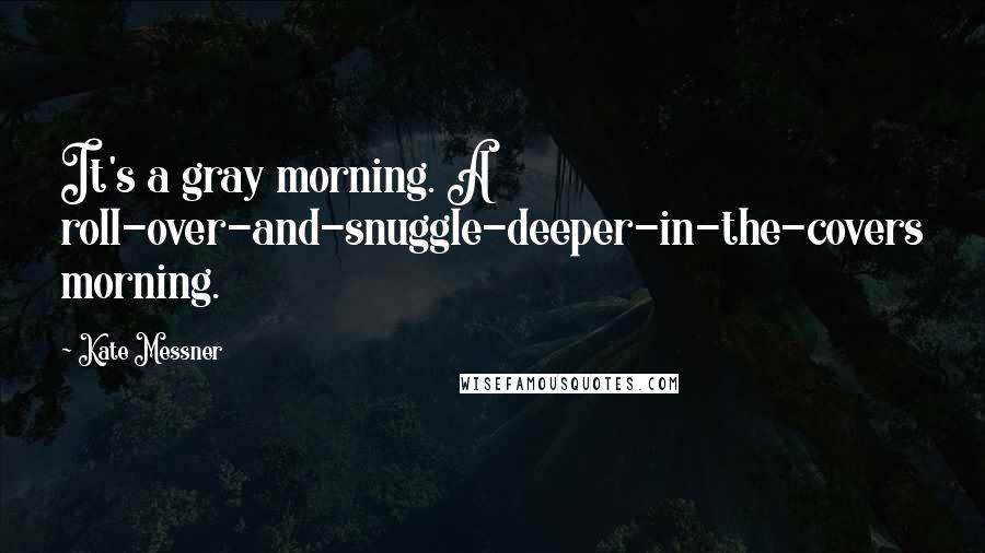 Kate Messner Quotes: It's a gray morning. A roll-over-and-snuggle-deeper-in-the-covers morning.