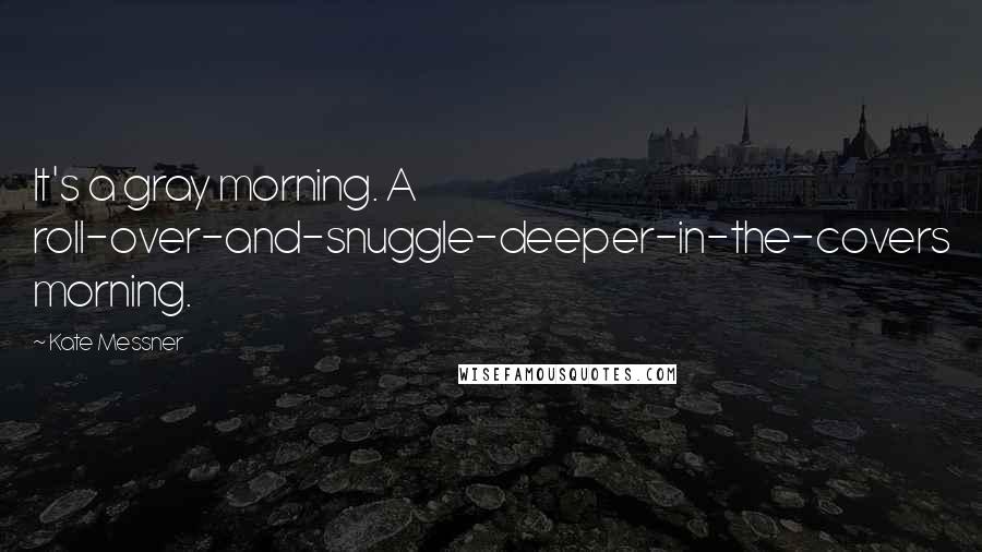 Kate Messner Quotes: It's a gray morning. A roll-over-and-snuggle-deeper-in-the-covers morning.