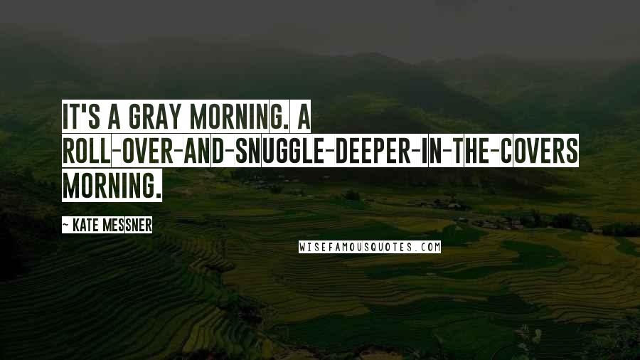 Kate Messner Quotes: It's a gray morning. A roll-over-and-snuggle-deeper-in-the-covers morning.