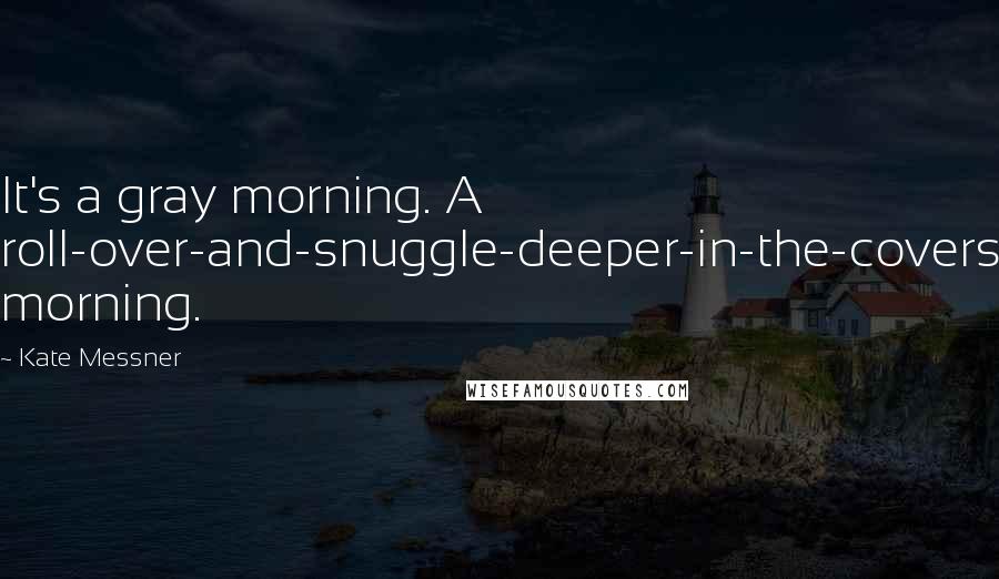 Kate Messner Quotes: It's a gray morning. A roll-over-and-snuggle-deeper-in-the-covers morning.