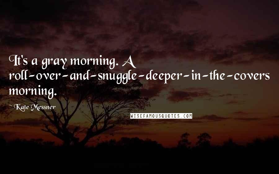 Kate Messner Quotes: It's a gray morning. A roll-over-and-snuggle-deeper-in-the-covers morning.