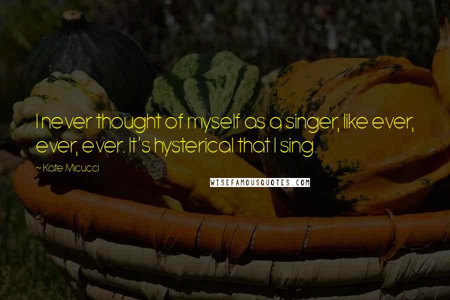 Kate Micucci Quotes: I never thought of myself as a singer, like ever, ever, ever. It's hysterical that I sing.