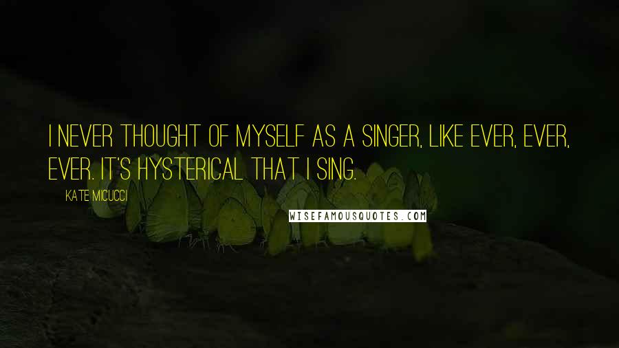 Kate Micucci Quotes: I never thought of myself as a singer, like ever, ever, ever. It's hysterical that I sing.