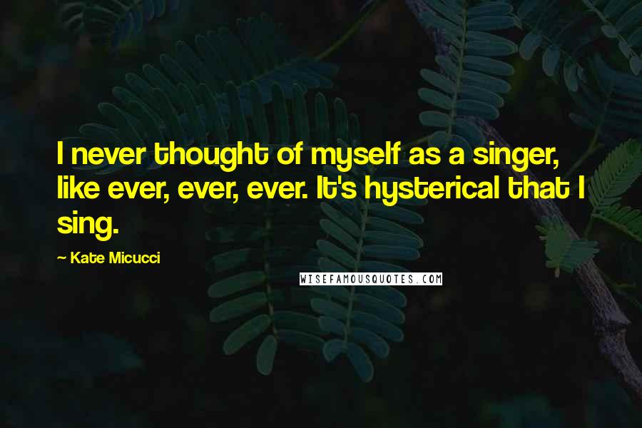 Kate Micucci Quotes: I never thought of myself as a singer, like ever, ever, ever. It's hysterical that I sing.