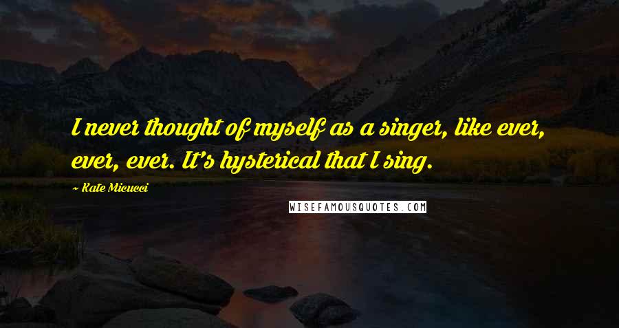 Kate Micucci Quotes: I never thought of myself as a singer, like ever, ever, ever. It's hysterical that I sing.