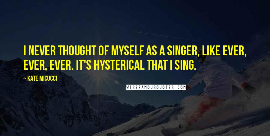 Kate Micucci Quotes: I never thought of myself as a singer, like ever, ever, ever. It's hysterical that I sing.