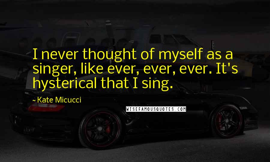 Kate Micucci Quotes: I never thought of myself as a singer, like ever, ever, ever. It's hysterical that I sing.