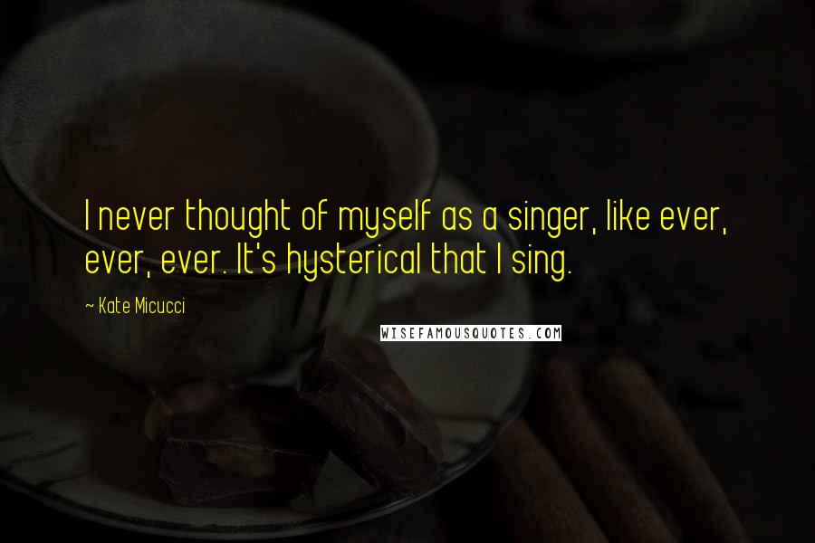 Kate Micucci Quotes: I never thought of myself as a singer, like ever, ever, ever. It's hysterical that I sing.