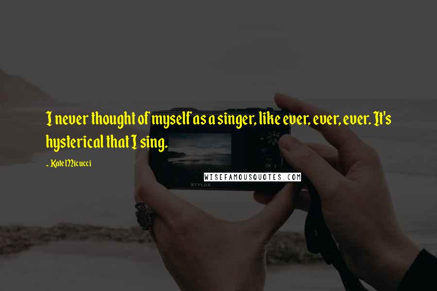 Kate Micucci Quotes: I never thought of myself as a singer, like ever, ever, ever. It's hysterical that I sing.