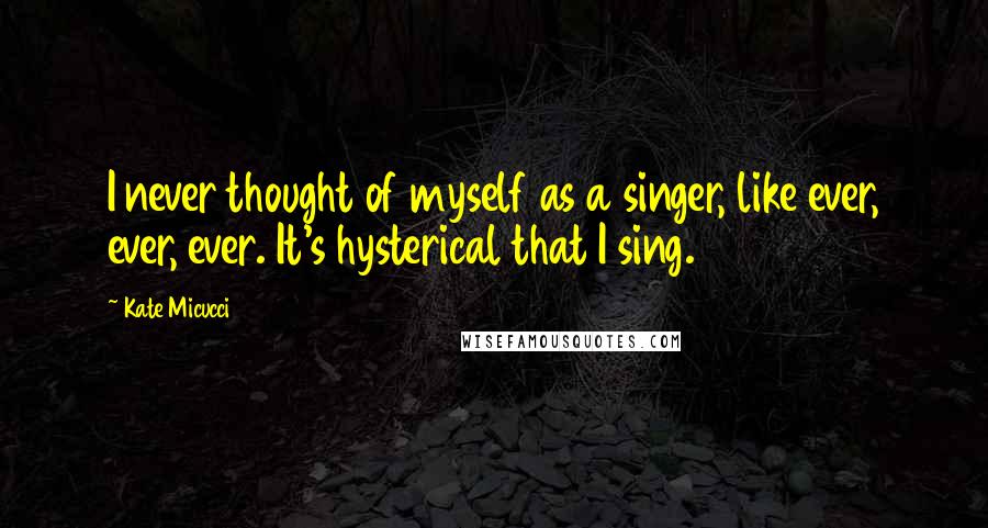 Kate Micucci Quotes: I never thought of myself as a singer, like ever, ever, ever. It's hysterical that I sing.