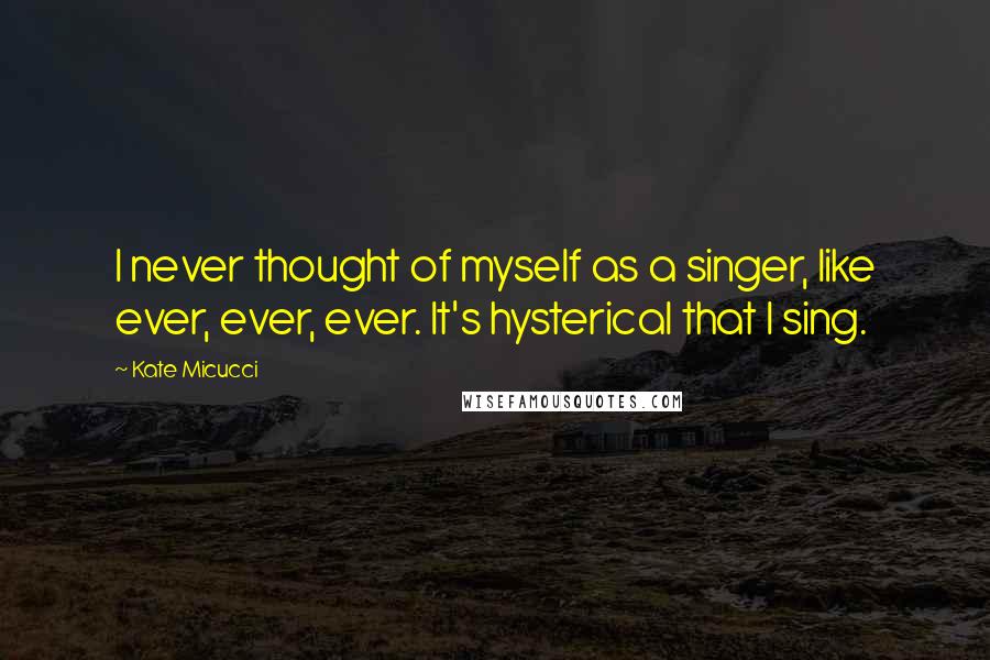 Kate Micucci Quotes: I never thought of myself as a singer, like ever, ever, ever. It's hysterical that I sing.