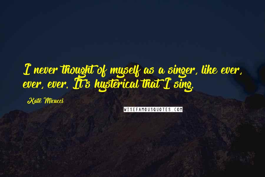 Kate Micucci Quotes: I never thought of myself as a singer, like ever, ever, ever. It's hysterical that I sing.