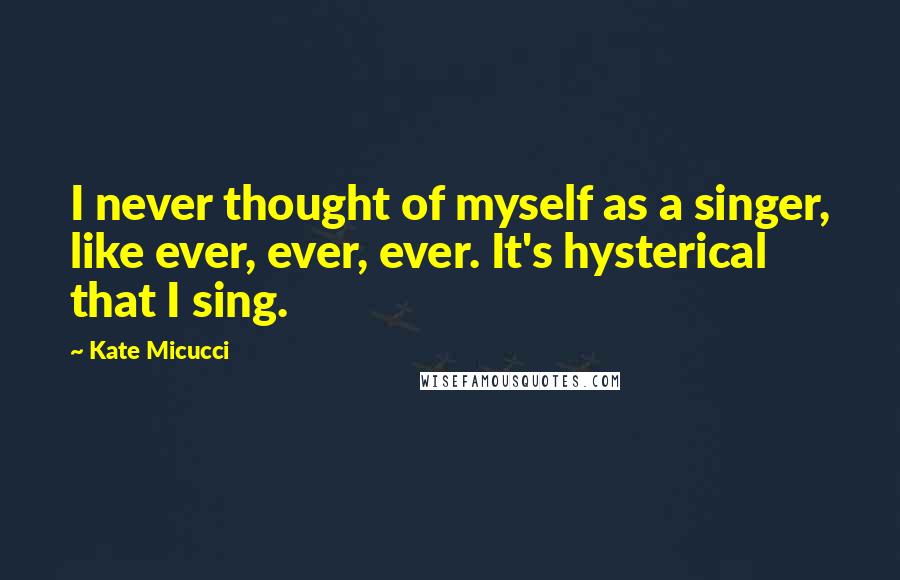 Kate Micucci Quotes: I never thought of myself as a singer, like ever, ever, ever. It's hysterical that I sing.