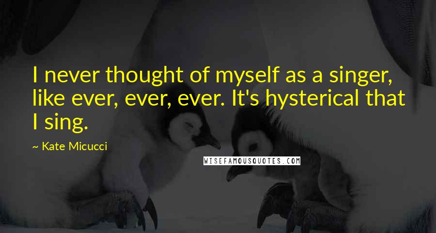 Kate Micucci Quotes: I never thought of myself as a singer, like ever, ever, ever. It's hysterical that I sing.