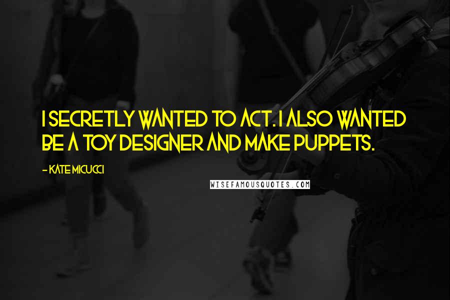 Kate Micucci Quotes: I secretly wanted to act. I also wanted be a toy designer and make puppets.