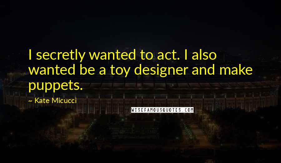 Kate Micucci Quotes: I secretly wanted to act. I also wanted be a toy designer and make puppets.