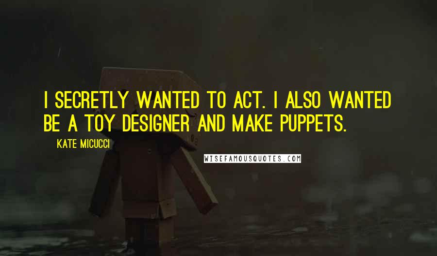 Kate Micucci Quotes: I secretly wanted to act. I also wanted be a toy designer and make puppets.