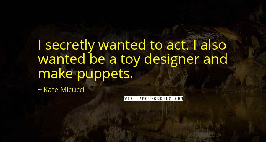 Kate Micucci Quotes: I secretly wanted to act. I also wanted be a toy designer and make puppets.