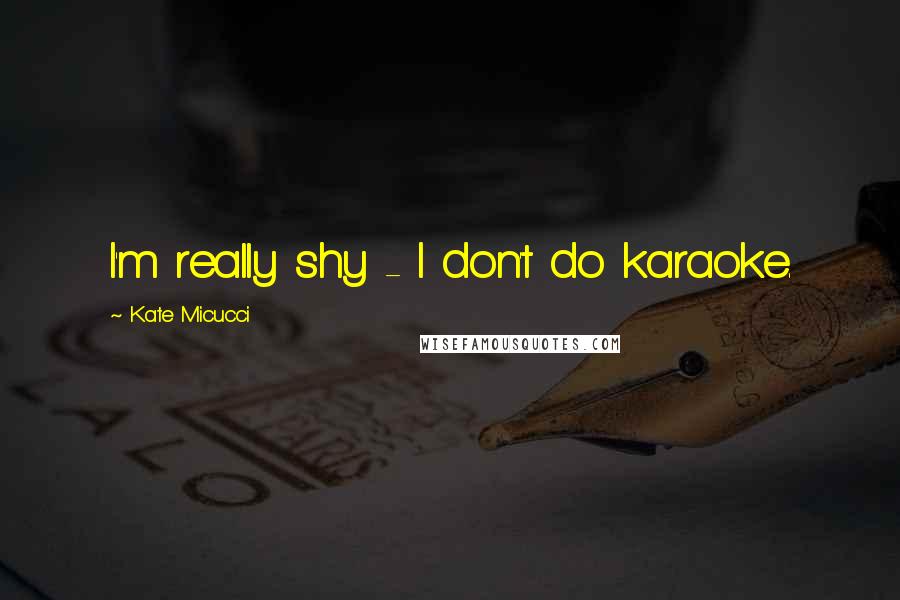 Kate Micucci Quotes: I'm really shy - I don't do karaoke.