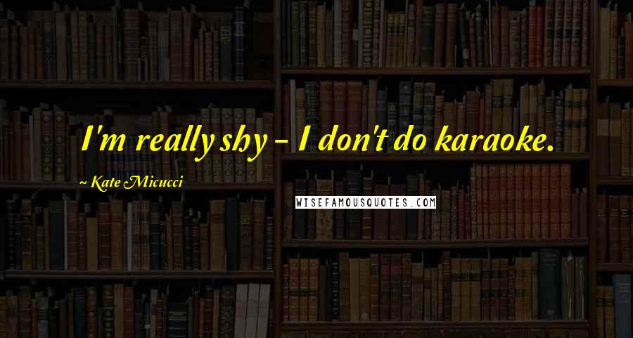Kate Micucci Quotes: I'm really shy - I don't do karaoke.