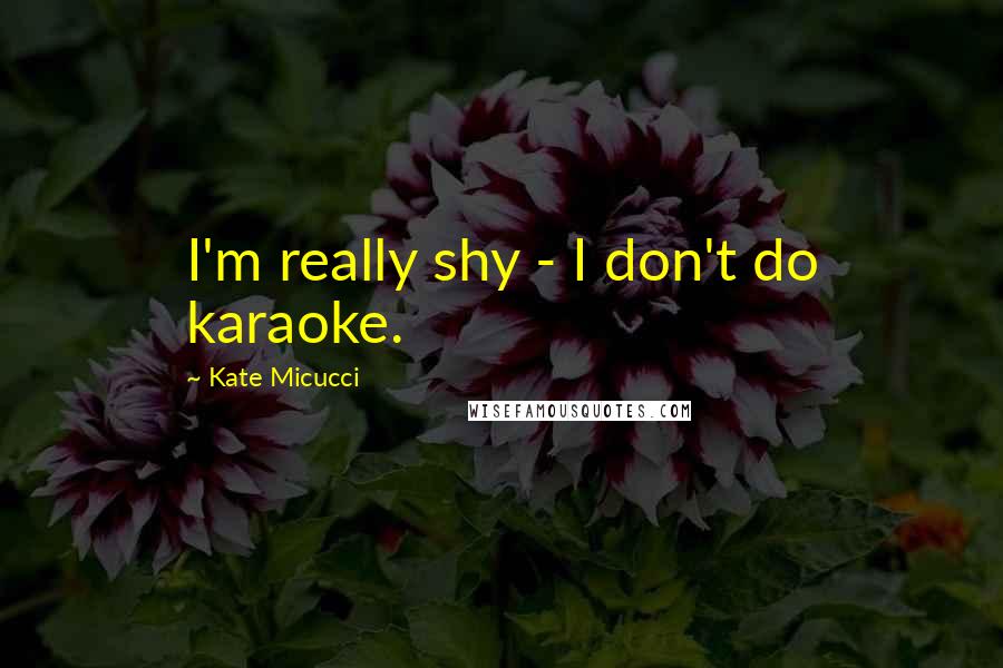 Kate Micucci Quotes: I'm really shy - I don't do karaoke.