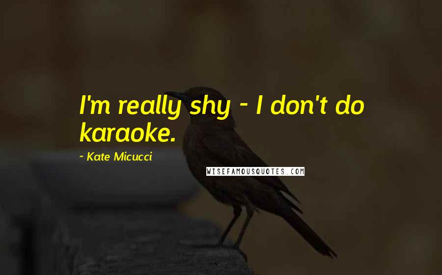 Kate Micucci Quotes: I'm really shy - I don't do karaoke.