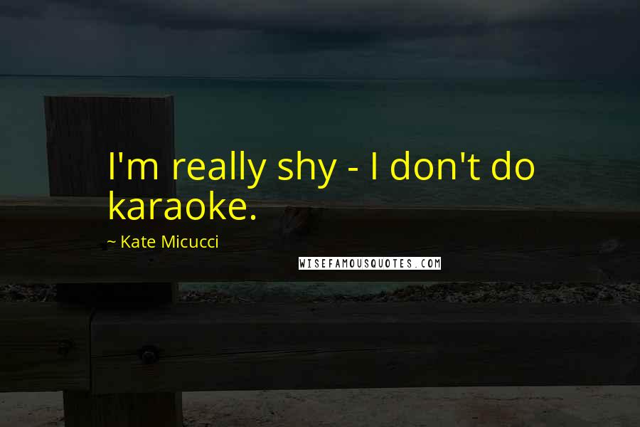 Kate Micucci Quotes: I'm really shy - I don't do karaoke.