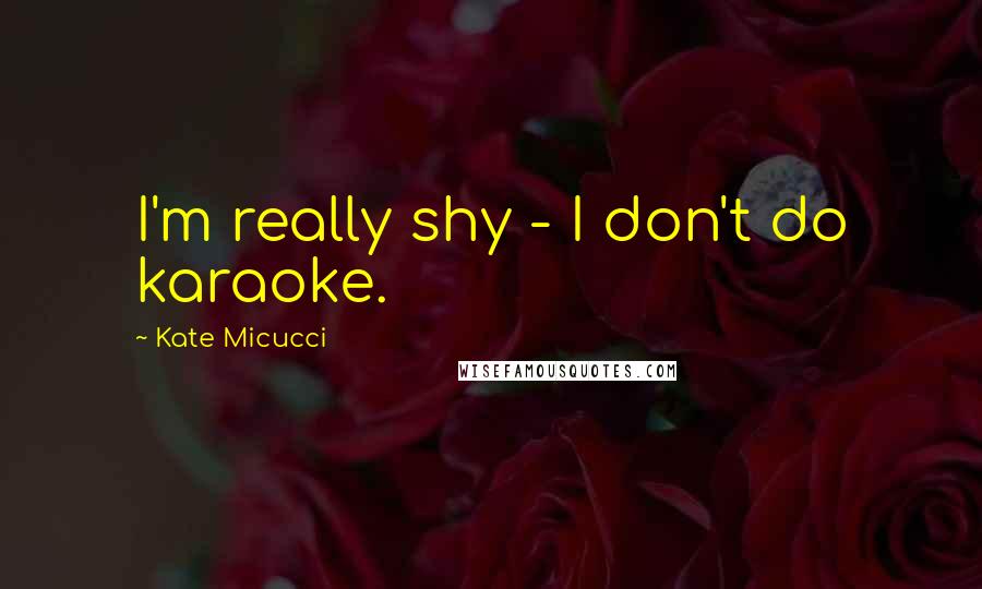 Kate Micucci Quotes: I'm really shy - I don't do karaoke.