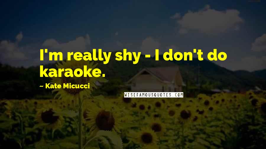 Kate Micucci Quotes: I'm really shy - I don't do karaoke.