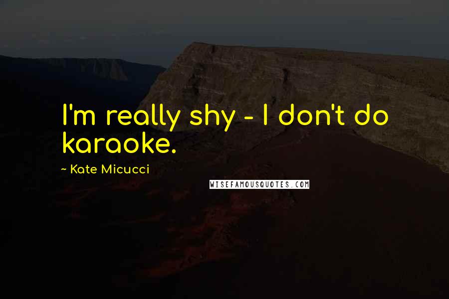 Kate Micucci Quotes: I'm really shy - I don't do karaoke.