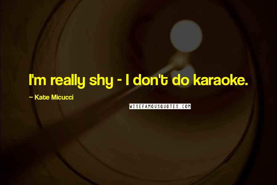 Kate Micucci Quotes: I'm really shy - I don't do karaoke.
