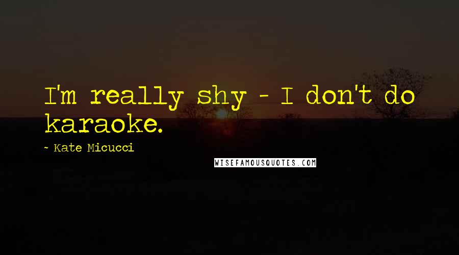 Kate Micucci Quotes: I'm really shy - I don't do karaoke.