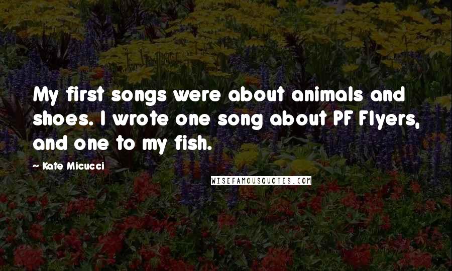 Kate Micucci Quotes: My first songs were about animals and shoes. I wrote one song about PF Flyers, and one to my fish.