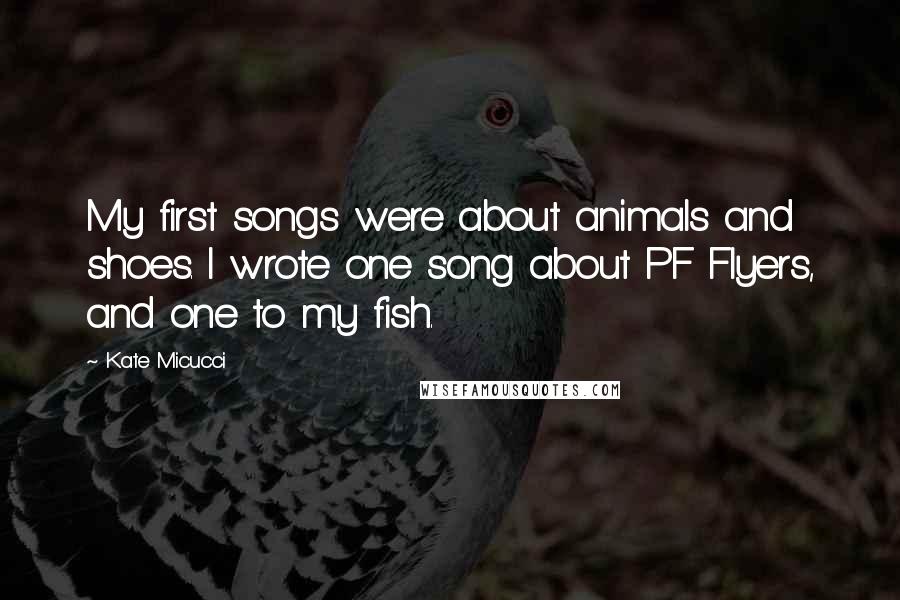 Kate Micucci Quotes: My first songs were about animals and shoes. I wrote one song about PF Flyers, and one to my fish.