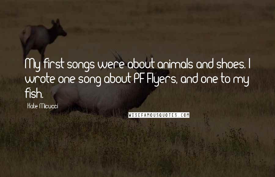 Kate Micucci Quotes: My first songs were about animals and shoes. I wrote one song about PF Flyers, and one to my fish.