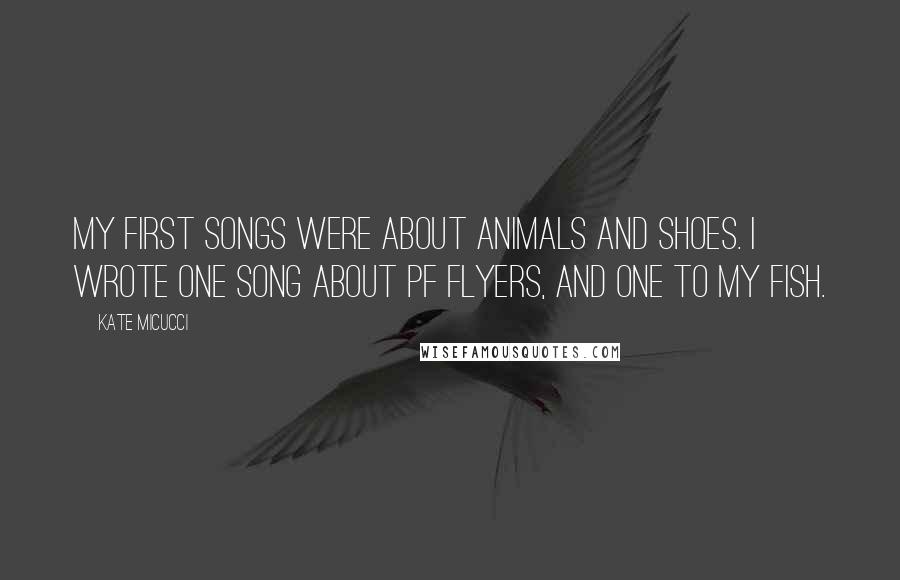 Kate Micucci Quotes: My first songs were about animals and shoes. I wrote one song about PF Flyers, and one to my fish.