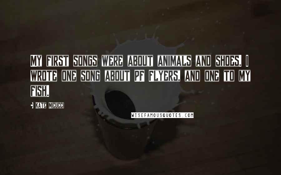 Kate Micucci Quotes: My first songs were about animals and shoes. I wrote one song about PF Flyers, and one to my fish.