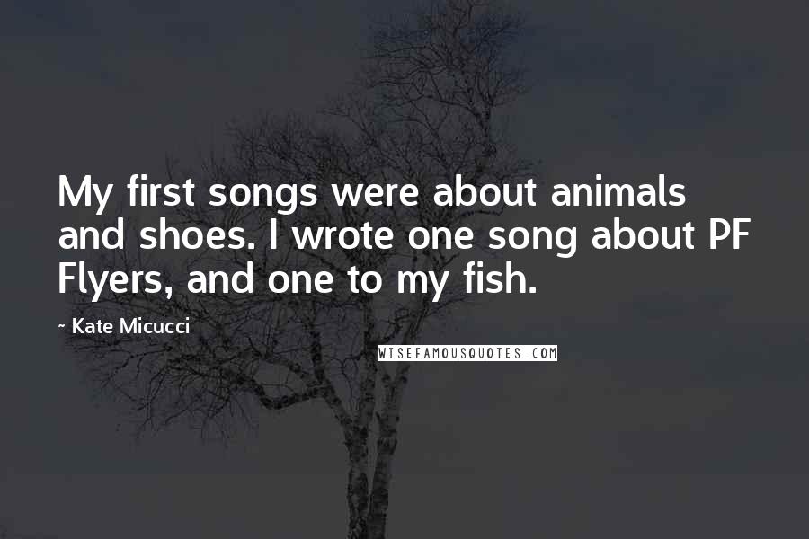 Kate Micucci Quotes: My first songs were about animals and shoes. I wrote one song about PF Flyers, and one to my fish.