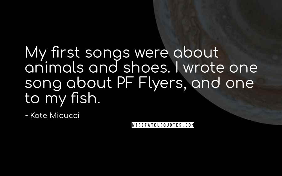 Kate Micucci Quotes: My first songs were about animals and shoes. I wrote one song about PF Flyers, and one to my fish.