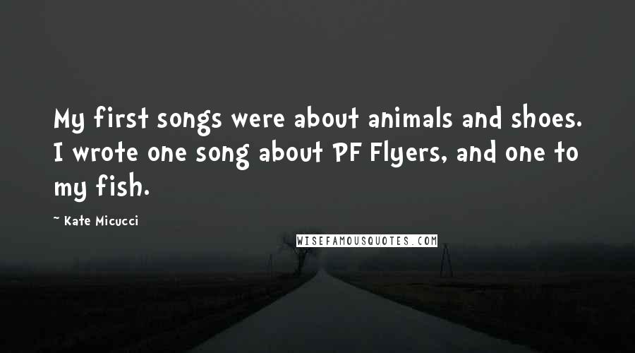 Kate Micucci Quotes: My first songs were about animals and shoes. I wrote one song about PF Flyers, and one to my fish.