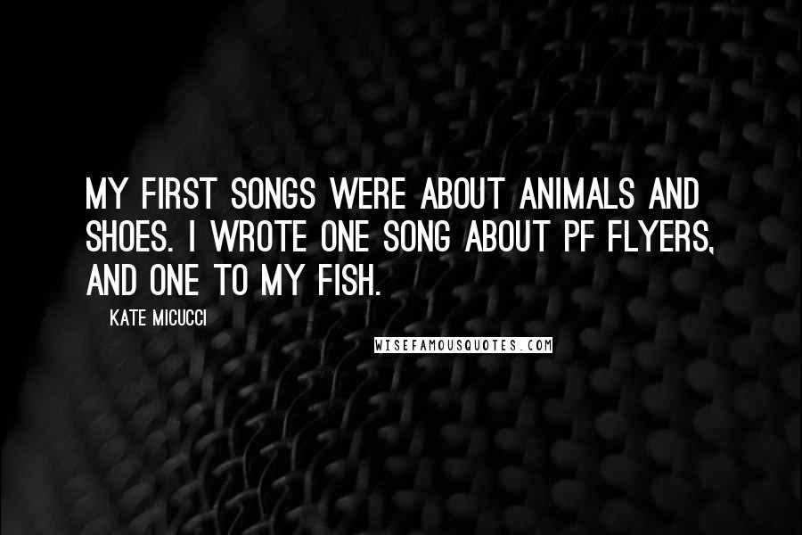 Kate Micucci Quotes: My first songs were about animals and shoes. I wrote one song about PF Flyers, and one to my fish.