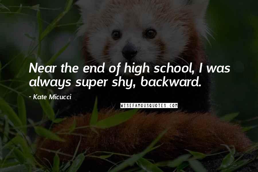 Kate Micucci Quotes: Near the end of high school, I was always super shy, backward.