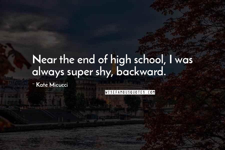 Kate Micucci Quotes: Near the end of high school, I was always super shy, backward.