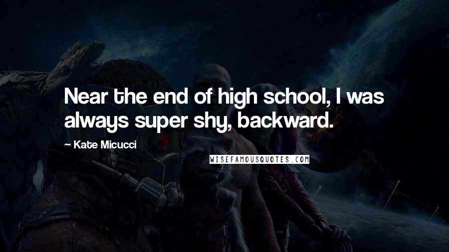 Kate Micucci Quotes: Near the end of high school, I was always super shy, backward.