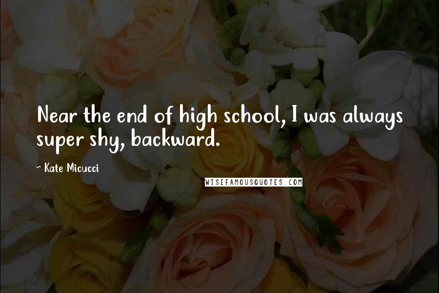 Kate Micucci Quotes: Near the end of high school, I was always super shy, backward.