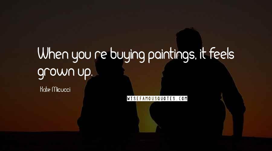 Kate Micucci Quotes: When you're buying paintings, it feels grown up.