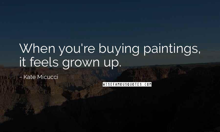 Kate Micucci Quotes: When you're buying paintings, it feels grown up.